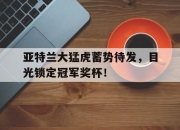 爱游戏官网攻略-关于亚特兰大猛虎蓄势待发，目光锁定冠军奖杯！的信息