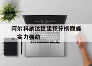 爱游戏app推荐-包含阿尔科纳达稳坐积分榜巅峰，实力强劲的词条