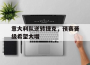 爱游戏下载免费-关于意大利队逆转捷克，预赛晋级希望大增的信息