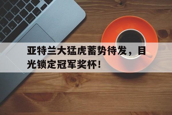 关于亚特兰大猛虎蓄势待发，目光锁定冠军奖杯！的信息