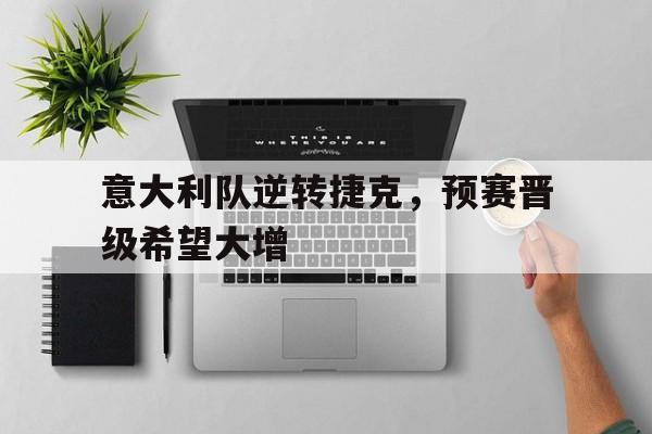 关于意大利队逆转捷克，预赛晋级希望大增的信息